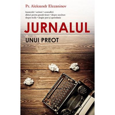 Jurnalul unui preot. Insemnari, scrisori, convorbiri, sfaturi pentru preotii tineri - pr. Aleksandr Elceaninov