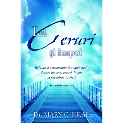 La Ceruri si inapoi. Relatarea extraordinara a unui medic despre moarte, ceruri, ingeri si revenirea la viata: Intamplare adevarata - Dr. Mary C. Neal