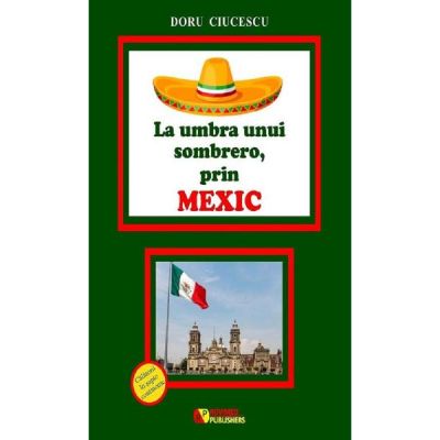 La umbra unui sombrero, prin Mexic - Doru Ciucescu