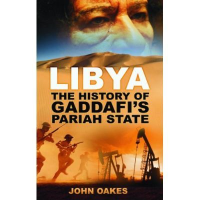 Libya. The History of Gaddafi\'s Pariah State - John Oakes