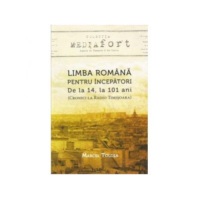 Limba romana pentru incepatori. De la 14 la 101 ani - Marcel Tolcea