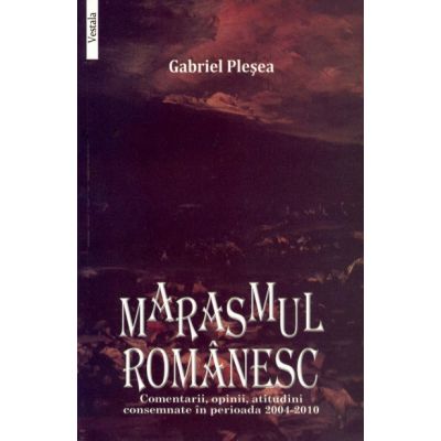 MARASMUL ROMANESC. Comentarii, opinii, atitudini consemnate in perioada 2004-2010 - Gabriel Plesea