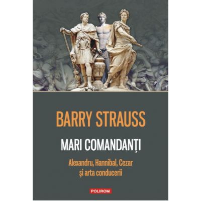 Mari comandanti. (Alexandru, Hannibal, Cezar si arta conducerii) - Barry Strauss