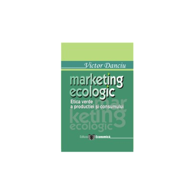 Marketing ecologic. Etica verde a productiei si consumului - Victor Danciu