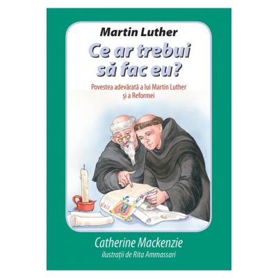 Martin Luther - Ce ar trebui sa fac eu? Povestea adevarata a lui Martin Luther si a Reformei - Catherine Mackenzie