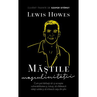 Mastile masculinitatii. cum pot barbatii sa-si accepte vulnerabilitatea si, totusi, sa cladeasca relatii solide si sa traiasca viata din plin - lewis howes