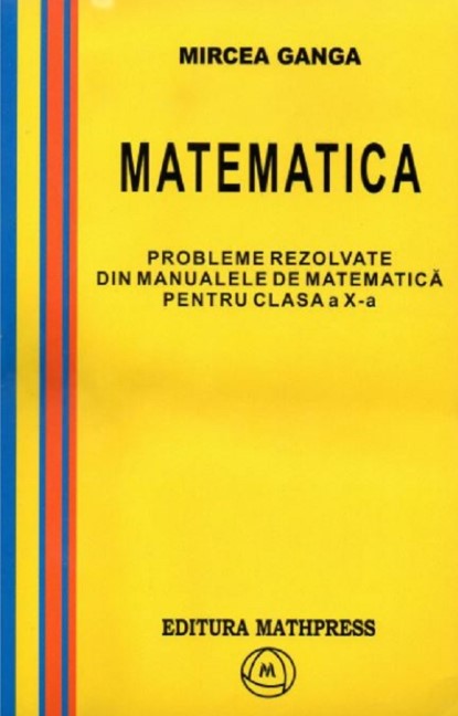 Matematica, Culegere de probleme rezolvate din Manualul pentru clasa X-a - Mircea Ganga