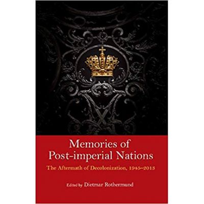 Memories of Post-Imperial Nations: The Aftermath of Decolonization, 1945–2013 - Dietmar Rothermund