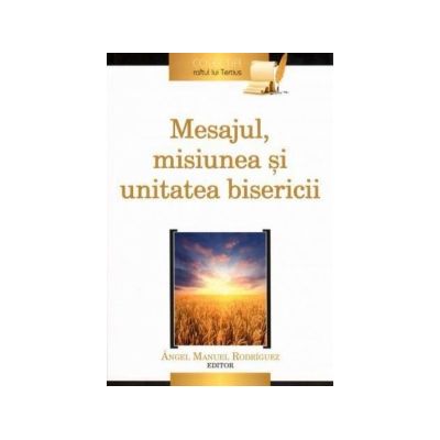 Mesajul, misiunea si unitatea bisericii - Angel Manuel Rodríguez (editor)