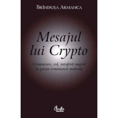 Mesajul lui Crypto. Comunicare, cod, metafora magica in poezia romaneasca moderna - Brandusa Armanca