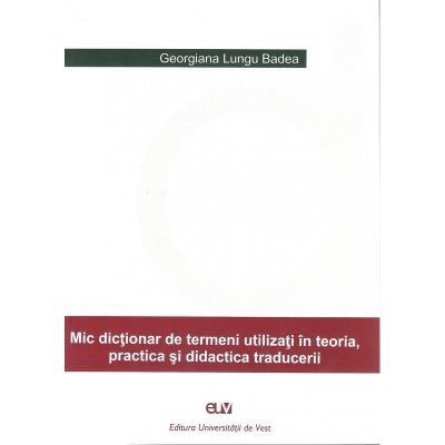 Mic dictionar de termeni utilizati in teoria, practica si didactica traducerii - Georgiana Lungu-Badea