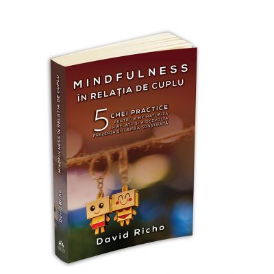 Mindfulness in relatia de cuplu. 5 chei practice pentru a ne maturiza in relatii si a dezvolta prezenta si iubirea constienta - David Richo