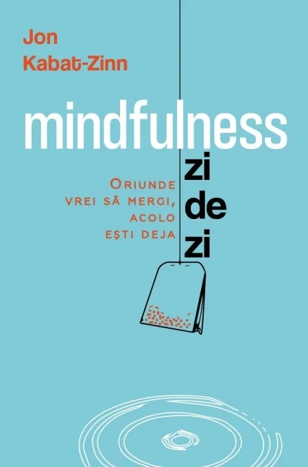 Mindfulness zi de zi - oriunde vrei sa mergi, acolo esti deja - Jon Kabat - Zinn