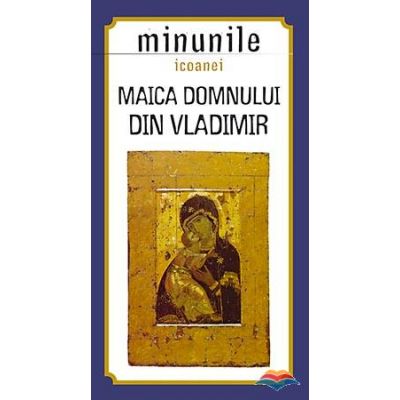 Minunile icoanei Maica Domnului din Vladimir. Traducere din limba rusa de Gheorghita Ciocioi