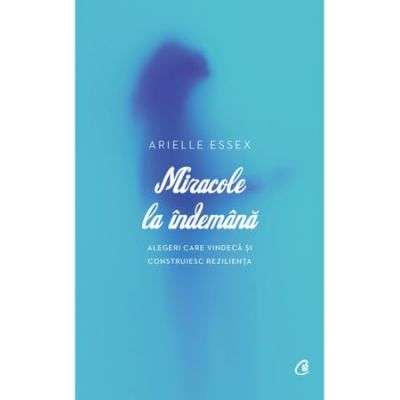 Miracole la indemana. Alegeri care vindeca si construiesc rezilienta - Arielle Essex