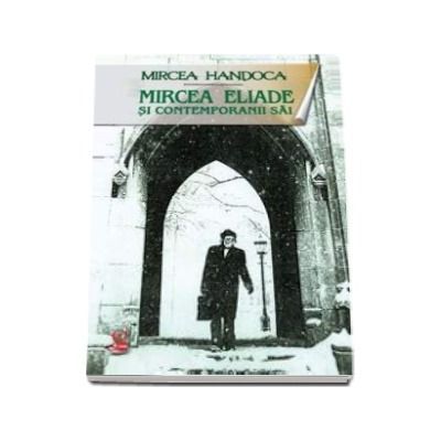 Mircea Eliade si contemporanii sai - Mircea Handoca
