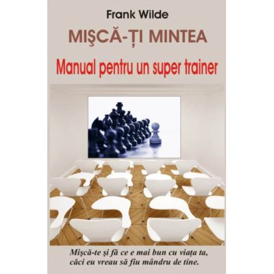 Misca-ti mintea - Manual pentru un super trainer - Frank Wilde