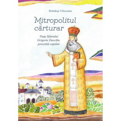 Mitropolitul carturar. Viata Sfantului Grigorie Dascalu, povestita copiilor - Brandusa Vranceanu