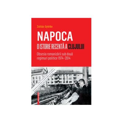 Napoca, o istorie recenta a Clujului. Obsesia romanizarii sub doua regimuri politice 1974–2014 - Györke Zoltán