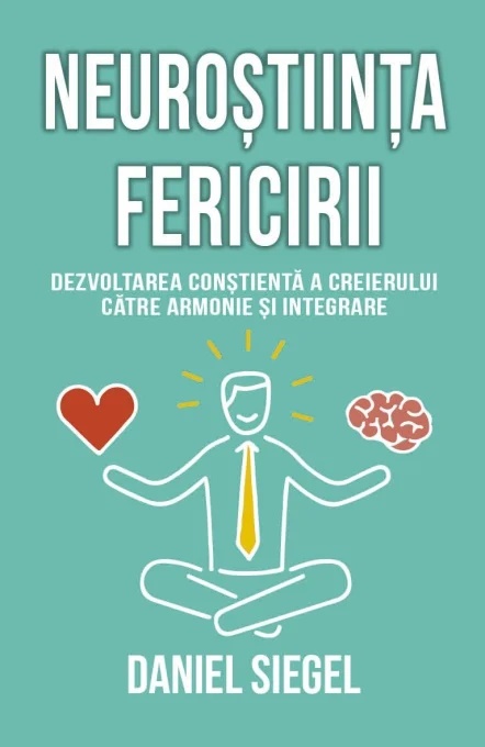 Neurostiinta fericirii. Dezvoltarea constienta a creierului catre armonie si integrare - Daniel J. Siegel