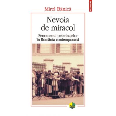 Nevoia de miracol. Fenomenul pelerinajelor in Romania contemporana - Mirel Banica