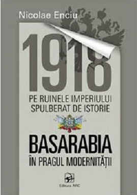 1918 pe ruinele imperiului spulberat de istorie. Basarabia in pragul modernitatii﻿ - Nicolae Enciu