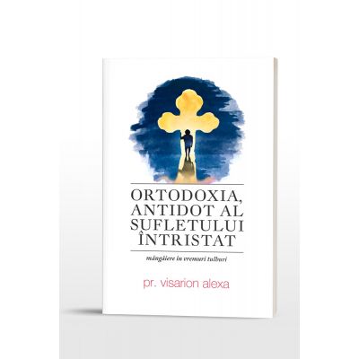 Ortodoxia, antidot al sufletului intristat. Mangaiere in vremuri tulburi - Pr. Visarion Alexa
