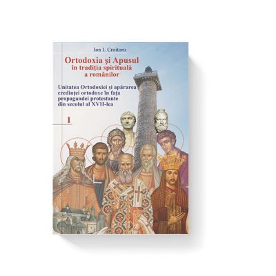 Ortodoxia si Apusul in traditia spirituala a romanilor, volumul I - Ion I. Croitoru