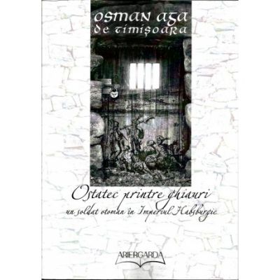 Ostatec printre ghiauri. Un soldat otoman in imperiul Habsburgic - Osman Aga de Timisoara