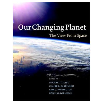 Our Changing Planet: The View from Space - Michael D. King, Claire L. Parkinson, Kim C. Partington, Robin G. Williams