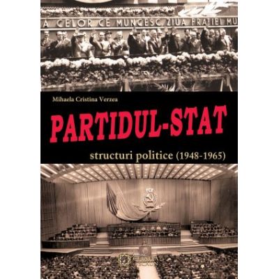 Partidul-Stat. Structuri politice (1948-1965) - Mihaela Cristina Verzea