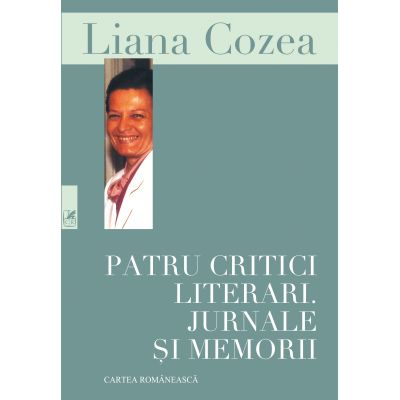 Patru critici literari. Jurnale si memorii - Liana Cozea