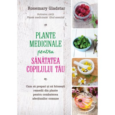 Plante medicinale pentru sanatatea copilului tau - Rosemary Gladstar