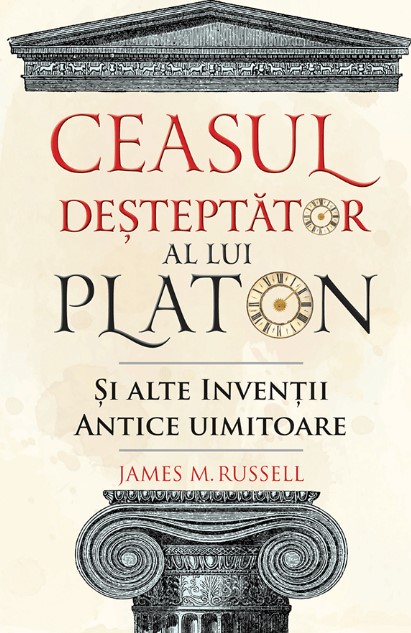 Ceasul desteptator al lui Platon si alte inventii antice uimitoare - James M. Russell