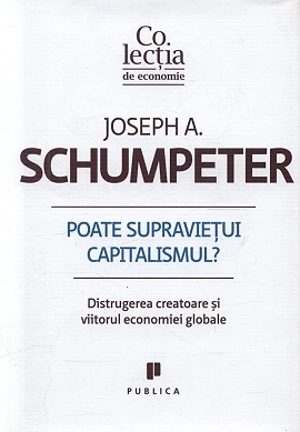 Poate supravietui capitalismul? Distrugerea creatoare si viitorul economiei globale - Joseph A. Schumpeter