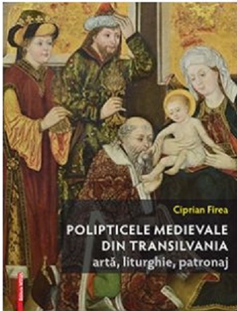Polipticele medievale din Transilvania. Arta, liturghie, patronaj - Ciprian Firea