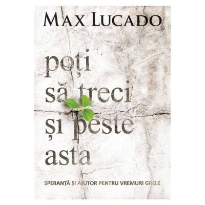 Poti sa treci si peste asta. Speranta si ajutor pentru vremuri grele - Max Lucado