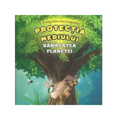 Prima mea enciclopedie. Protectia mediului - Sanatatea planetei - Sorin Curt