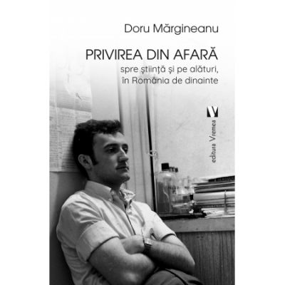 Privirea din afara, spre stiinta si pe alaturi, in Romania de dinainte - Doru Margineanu