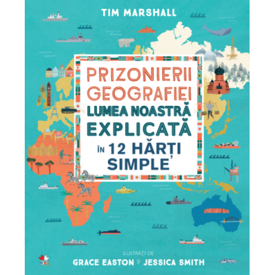 Prizonierii geografiei. Lumea noastra explicata in 12 harti simple - Tim Marshall