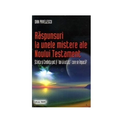 Raspunsuri la unele mistere ale Noului Testament. Stiinta si credinta pot fi "doi divortati" care se impaca? - Dan Pavelescu