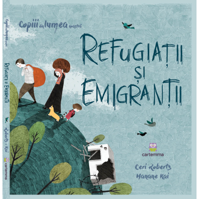 Refugiatii si emigrantii - Ceri Roberts. Ilustratii de Hanane Kai