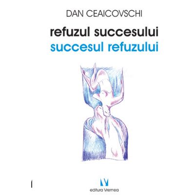Refuzul succesului. Succesul refuzului - Dan Ceaicovschi