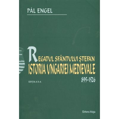 Regatul Sfantului Stefan. Istoria Ungariei Medievale 895-1526 - Pal Engel