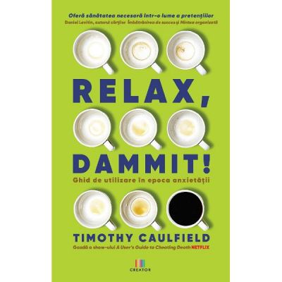 Relax, Dammit! Ghid de utilizare in epoca anxietatii - Timothy Caulfield