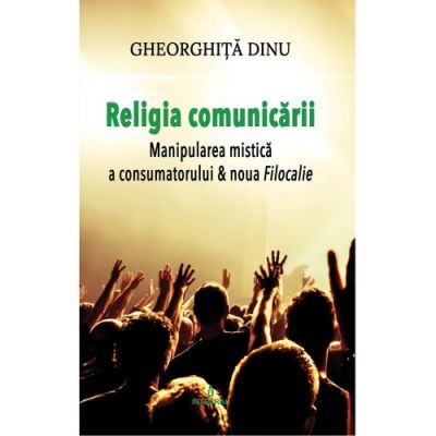 Religia comunicarii. Manipularea mistica a consumatorului & Noua filocalie - Gheorghita Dinu
