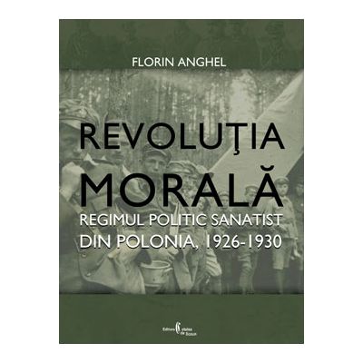 Revolutia Morala. Regimul politic sanatist din Polonia, 1926-1930 - Florin Anghel