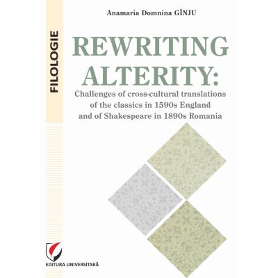 Rewriting alterity. Challenges of cross-cultural translations of the classics in 1590s England and of Shakespeare in 1890s Romania - Anamaria Domnina Ginju
