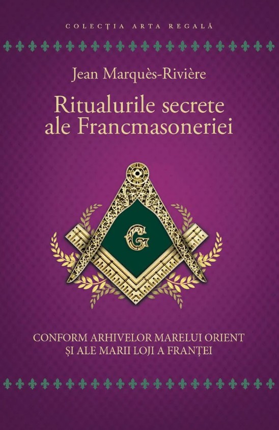 Ritualurile secrete ale Francmasoneriei. Conform arhivelor Marelui Orient si ale Marii Loji a Frantei - Jean Marques - Riviere