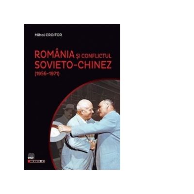 Romania si conflictul sovieto-chinez (1956-1971) - Mihai Croitor